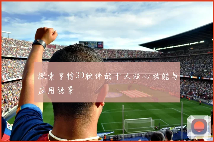 探索亨特3D软件的十大核心功能与应用场景