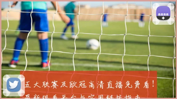 五大联赛及欧冠高清直播免费看！最新观看平台与实用链接指南