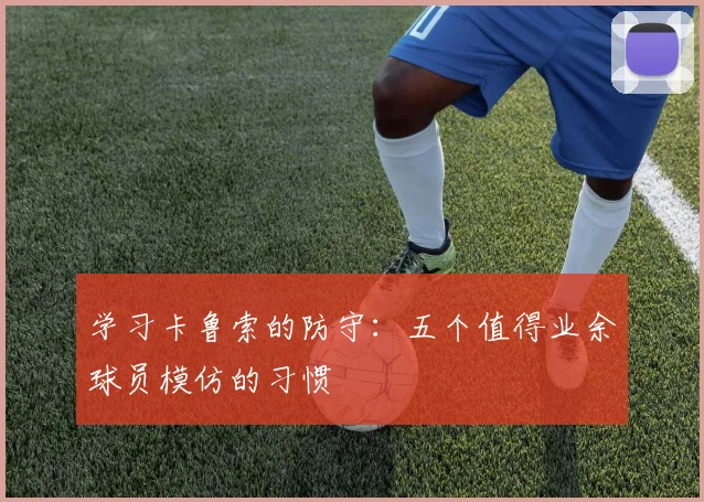 学习卡鲁索的防守：五个值得业余球员模仿的习惯