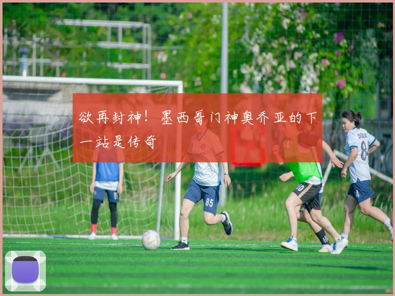 欲再封神！墨西哥门神奥乔亚的下一站是传奇
