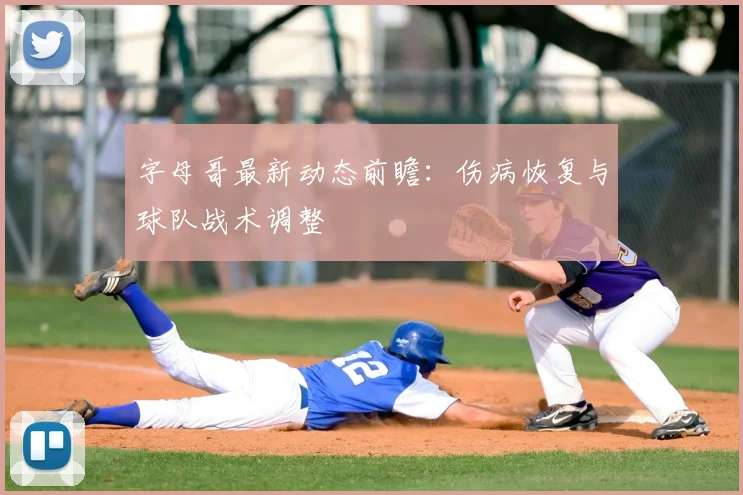 字母哥最新动态前瞻：伤病恢复与球队战术调整