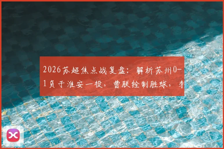 2026苏超焦点战复盘:解析苏州0-1负于淮安一役,曹朕铨制胜球,李韩风屡救险