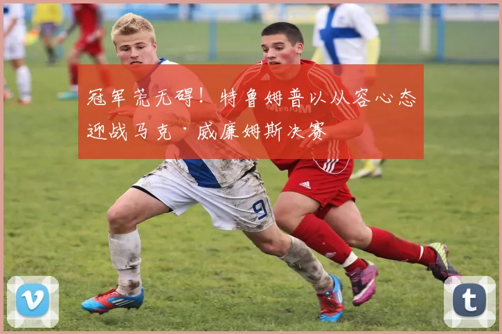 冠军荒无碍！特鲁姆普以从容心态迎战马克·威廉姆斯决赛