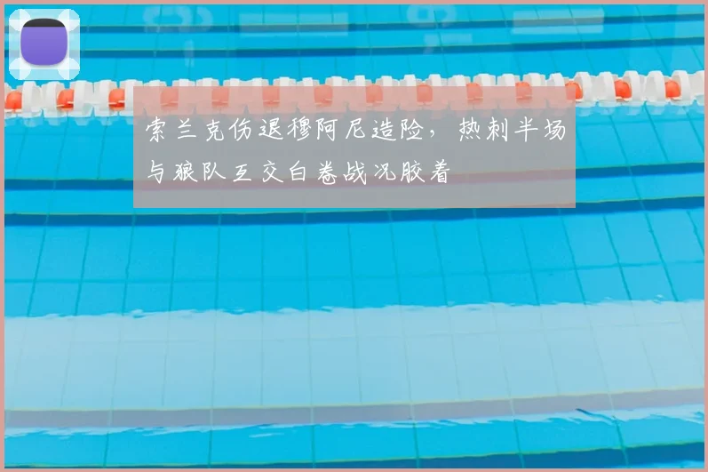 索兰克伤退穆阿尼造险，热刺半场与狼队互交白卷战况胶着