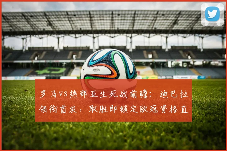 罗马vs热那亚生死战前瞻：迪巴拉领衔首发，取胜即锁定欧冠资格直播解析