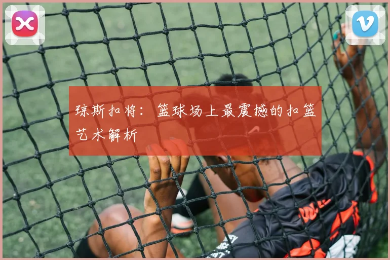 琼斯扣将：篮球场上最震撼的扣篮艺术解析