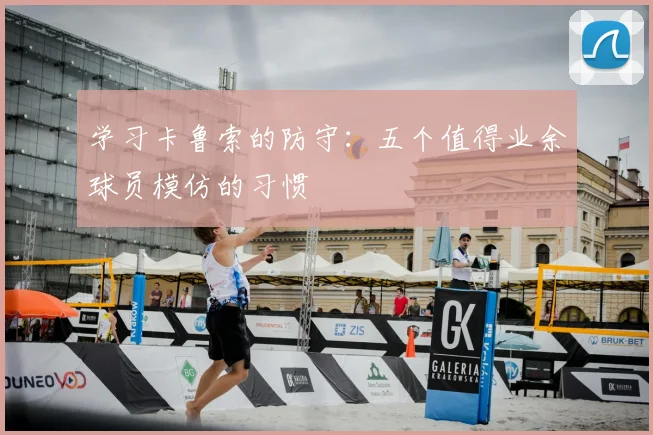 学习卡鲁索的防守：五个值得业余球员模仿的习惯