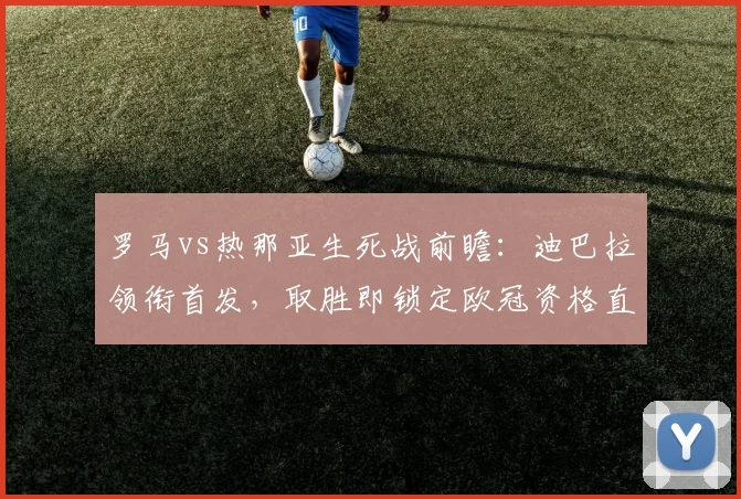 罗马vs热那亚生死战前瞻:迪巴拉领衔首发,取胜即锁定欧冠资格直播解析