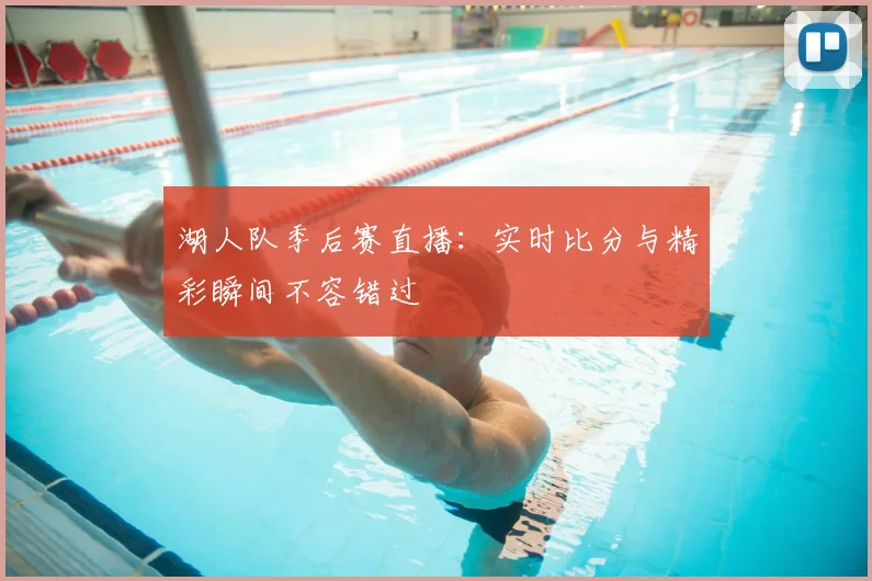湖人队季后赛直播:实时比分与精彩瞬间不容错过
