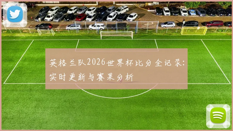 英格兰队2026世界杯比分全记录：实时更新与赛果分析