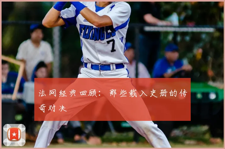 法网经典回顾：那些载入史册的传奇对决