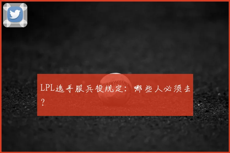LPL选手服兵役规定：哪些人必须去？