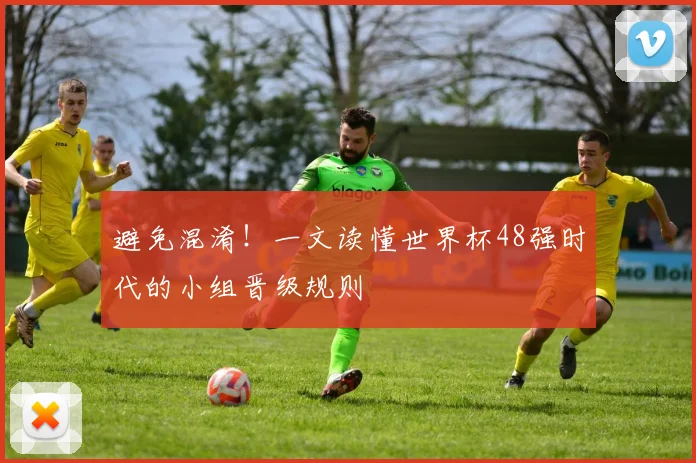 避免混淆！一文读懂世界杯48强时代的小组晋级规则