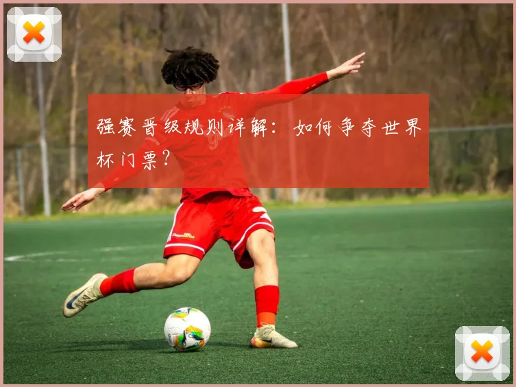强赛晋级规则详解：如何争夺世界杯门票？