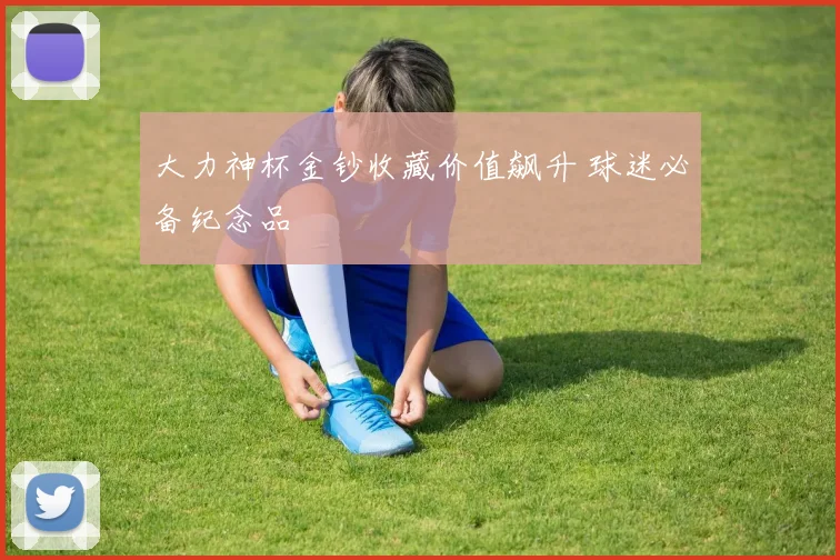 大力神杯金钞收藏价值飙升 球迷必备纪念品