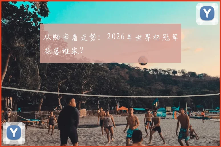 从赔率看走势：2026年世界杯冠军花落谁家？