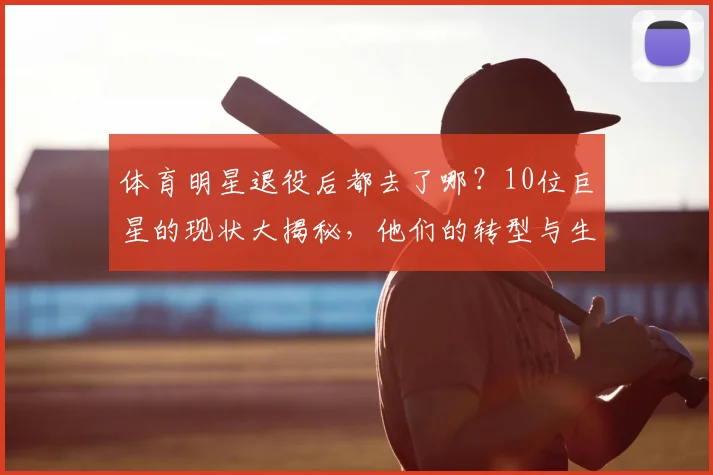 体育明星退役后都去了哪？10位巨星的现状大揭秘，他们的转型与生活令人惊讶