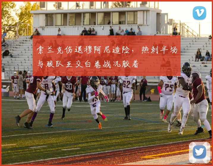 索兰克伤退穆阿尼造险,热刺半场与狼队互交白卷战况胶着