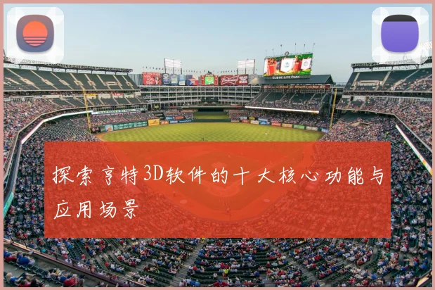 探索亨特3D软件的十大核心功能与应用场景