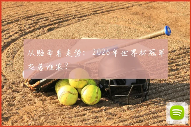 从赔率看走势：2026年世界杯冠军花落谁家？