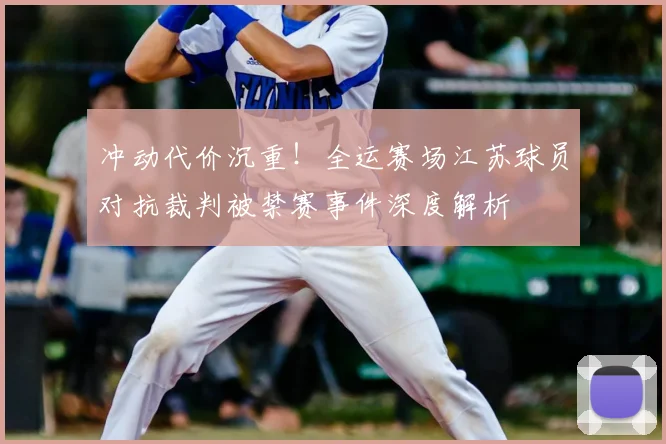 冲动代价沉重！全运赛场江苏球员对抗裁判被禁赛事件深度解析