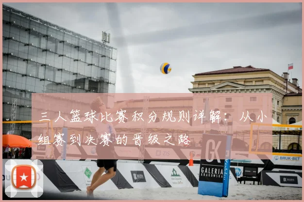 三人篮球比赛积分规则详解：从小组赛到决赛的晋级之路