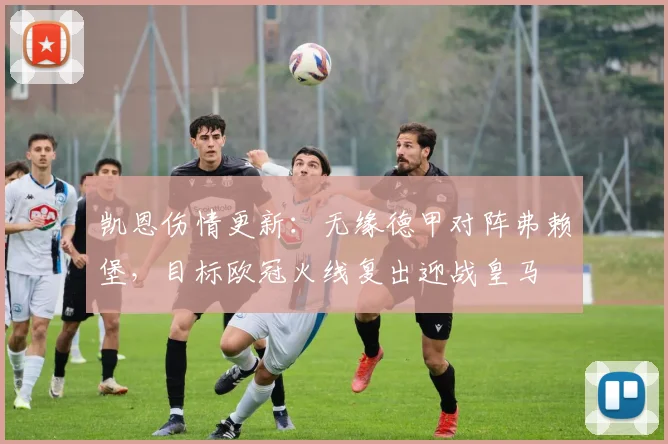 凯恩伤情更新:无缘德甲对阵弗赖堡,目标欧冠火线复出迎战皇马