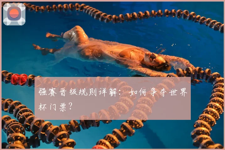 强赛晋级规则详解：如何争夺世界杯门票？
