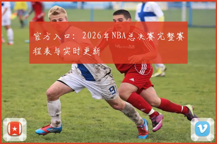 官方入口：2026年NBA总决赛完整赛程表与实时更新