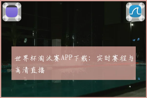 世界杯淘汰赛APP下载：实时赛程与高清直播