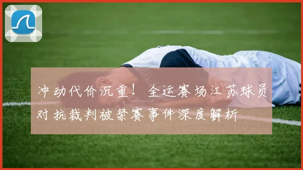 冲动代价沉重！全运赛场江苏球员对抗裁判被禁赛事件深度解析