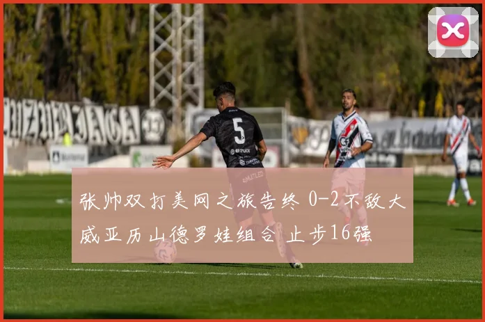 张帅双打美网之旅告终 0-2不敌大威亚历山德罗娃组合 止步16强